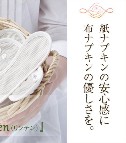 カラダと向きあうやさしい布ナプキン
4つのお約束
1.素材はすべて100％オーガニックであること
2.素材の色をいかして着色しないこと
3.1点ごとに手作業で縫製すること
4.身体に害のあるケミカルな加工はしないこと