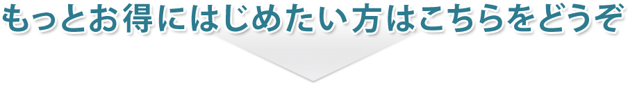もっとお得にはじめたい方はこちらをどうぞ