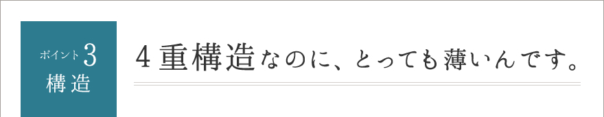 ポイント3.構造　4重構造なのに、とっても薄いんです。