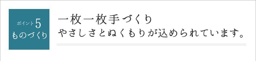 ポイント5.ものづくり　一枚一枚手づくりやさしさとぬくもりが込められています。