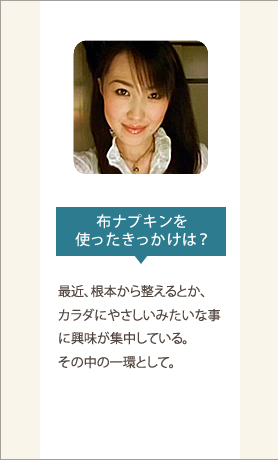 布ナプキンを使ったきっかけは？最近、根本から整えるとか、カラダにやさしいみたいな事に興味が集中している。その中の一環として。